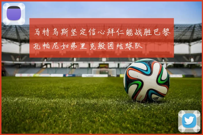马特乌斯坚定信心拜仁能战胜巴黎孔帕尼如弗里克般团结球队