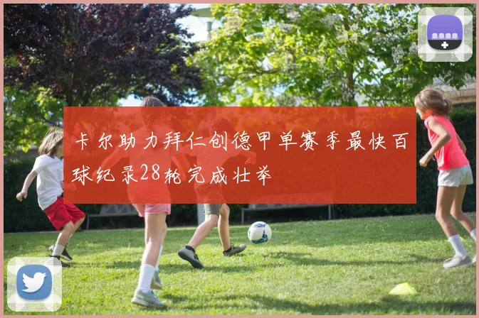 卡尔助力拜仁创德甲单赛季最快百球纪录28轮完成壮举