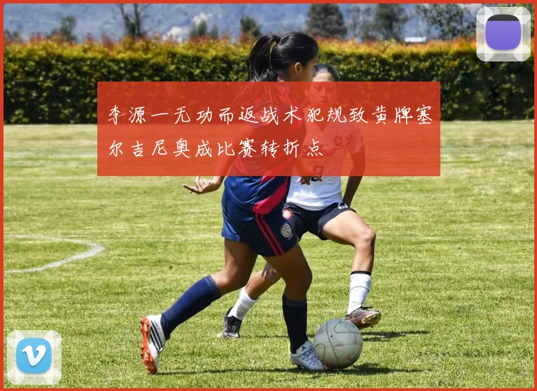 李源一无功而返战术犯规致黄牌塞尔吉尼奥成比赛转折点