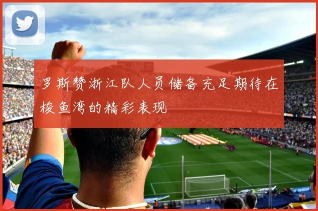 罗斯赞浙江队人员储备充足期待在梭鱼湾的精彩表现