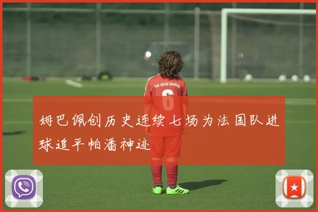 姆巴佩创历史连续七场为法国队进球追平帕潘神迹