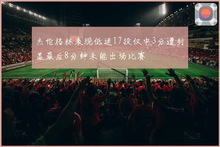 杰伦格林表现低迷17投仅中3分遭封盖最后8分钟未能出场比赛