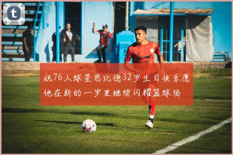 祝76人球星恩比德32岁生日快乐愿他在新的一岁里继续闪耀篮球场