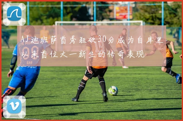 AJ迪班萨首秀狂砍30分成为自库里以来首位大一新生的传奇表现