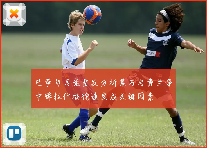巴萨与马竞首发分析莱万与费兰争中锋拉什福德速度成关键因素