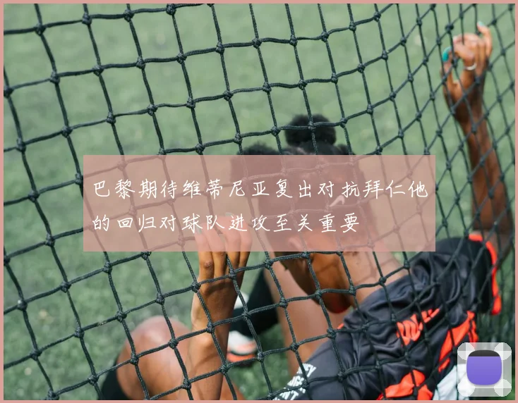 巴黎期待维蒂尼亚复出对抗拜仁他的回归对球队进攻至关重要