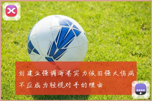 刘建业强调海港实力依旧强大伤病不应成为轻视对手的理由