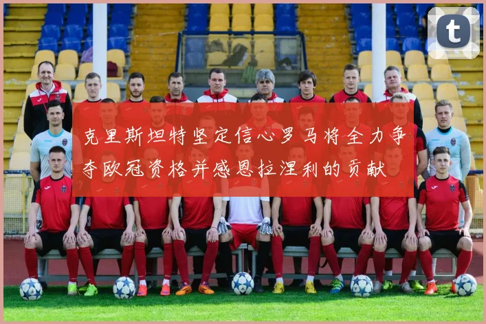 克里斯坦特坚定信心罗马将全力争夺欧冠资格并感恩拉涅利的贡献