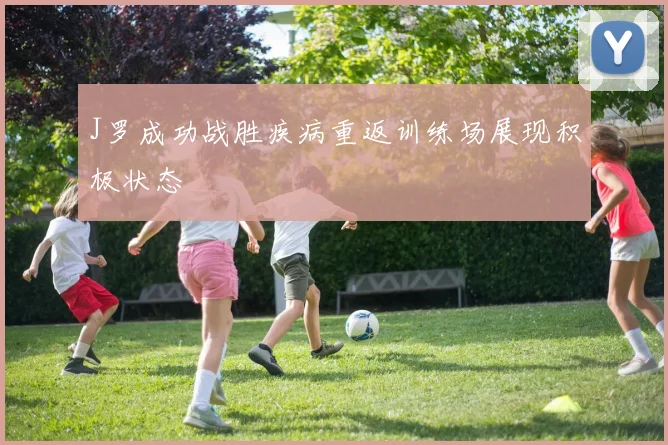 J罗成功战胜疾病重返训练场展现积极状态