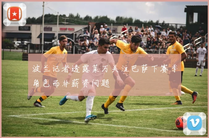 波兰记者透露莱万关注巴萨下赛季角色而非薪资问题