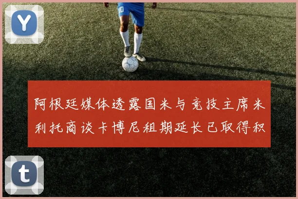 阿根廷媒体透露国米与竞技主席米利托商谈卡博尼租期延长已取得积极进展