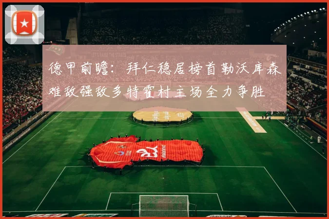 德甲前瞻：拜仁稳居榜首勒沃库森难敌强敌多特霍村主场全力争胜