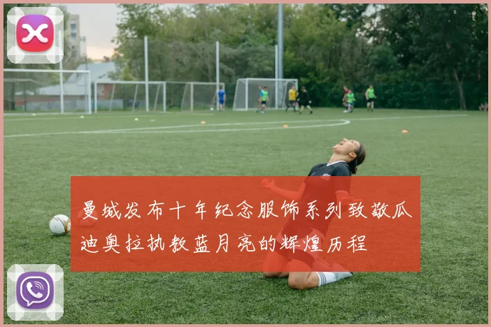 曼城发布十年纪念服饰系列致敬瓜迪奥拉执教蓝月亮的辉煌历程