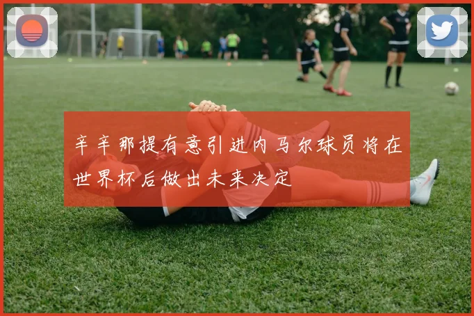 辛辛那提有意引进内马尔球员将在世界杯后做出未来决定