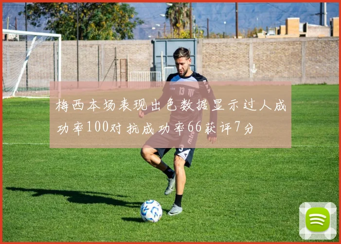 梅西本场表现出色数据显示过人成功率100对抗成功率66获评7分