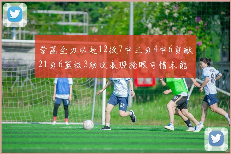 景菡全力以赴12投7中三分4中6贡献21分6篮板3助攻表现抢眼可惜未能赢得比赛