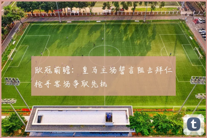 欧冠前瞻：皇马主场誓言阻击拜仁枪手客场争取先机