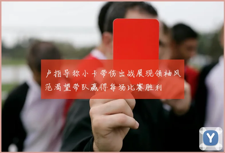 卢指导称小卡带伤出战展现领袖风范渴望带队赢得每场比赛胜利