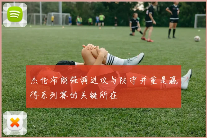 杰伦布朗强调进攻与防守并重是赢得系列赛的关键所在