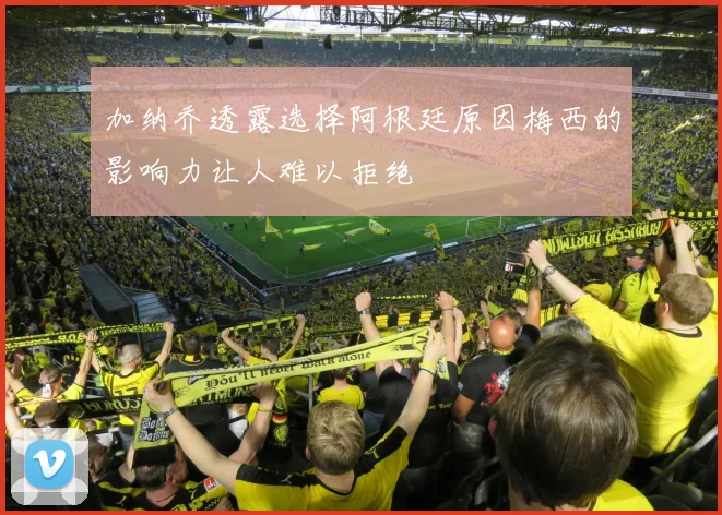 加纳乔透露选择阿根廷原因梅西的影响力让人难以拒绝