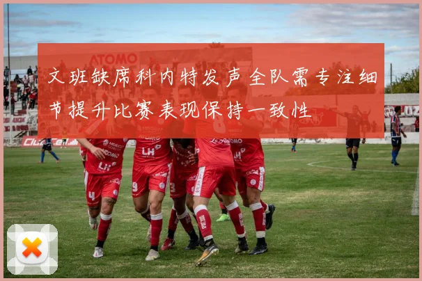 文班缺席科内特发声全队需专注细节提升比赛表现保持一致性