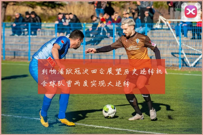 利物浦欧冠次回合展望历史逆转机会球队曾两度实现大逆转