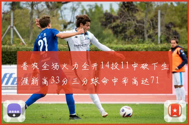 香农全场火力全开14投11中砍下生涯新高33分三分球命中率高达71